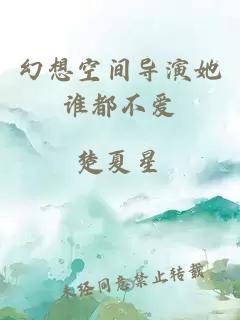 幻想空間導(dǎo)演她誰都不愛
